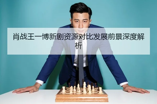 肖战王一博新剧资源对比发展前景深度解析