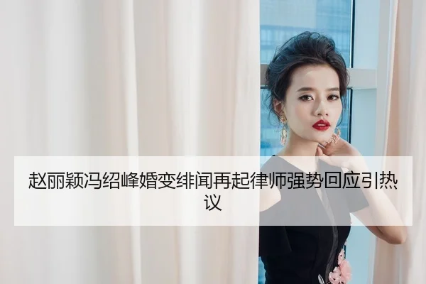 赵丽颖冯绍峰婚变绯闻再起律师强势回应引热议